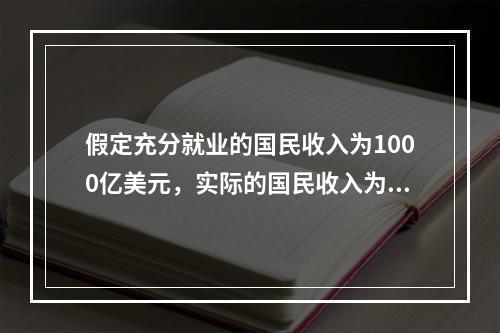 假定充分就业的国民收入为1000亿美元，实际的国民收入为95