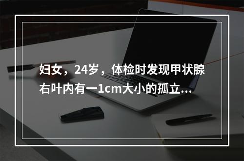 妇女，24岁，体检时发现甲状腺右叶内有一1cm大小的孤立结节