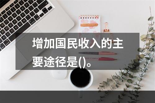 增加国民收入的主要途径是()。