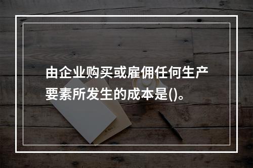 由企业购买或雇佣任何生产要素所发生的成本是()。