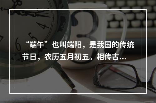 “端午”也叫端阳，是我国的传统节日，农历五月初五。相传古代诗