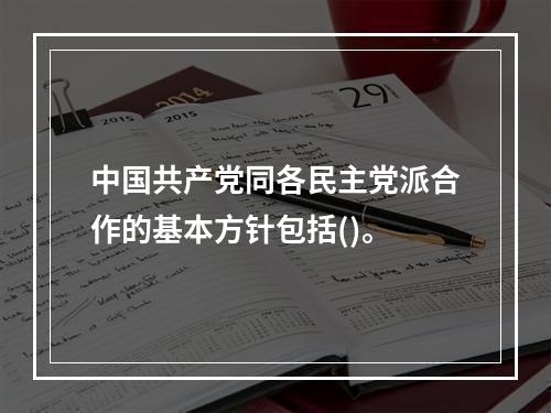 中国共产党同各民主党派合作的基本方针包括()。