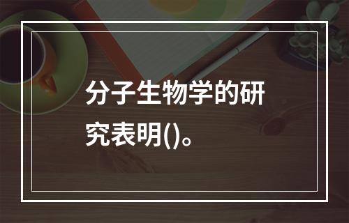 分子生物学的研究表明()。