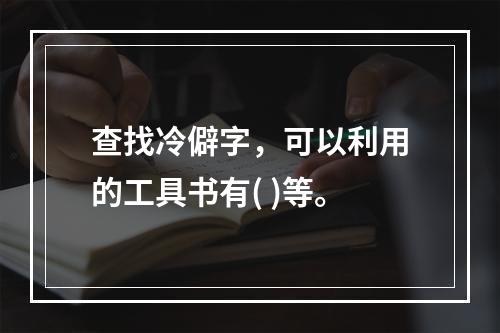 查找冷僻字，可以利用的工具书有( )等。