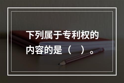 下列属于专利权的内容的是（　）。