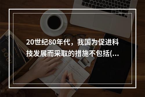 20世纪80年代，我国为促进科技发展而采取的措施不包括()。