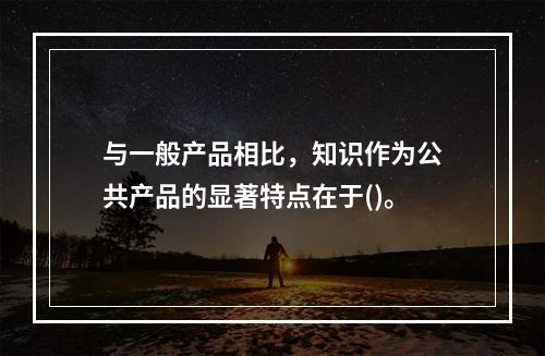 与一般产品相比，知识作为公共产品的显著特点在于()。