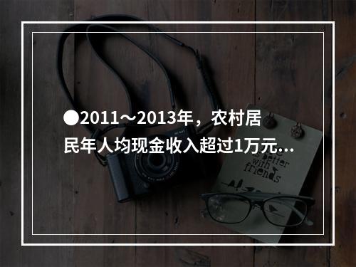 ●2011～2013年，农村居民年人均现金收入超过1万元的年