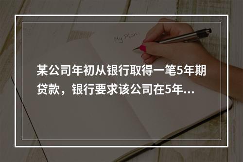 某公司年初从银行取得一笔5年期贷款，银行要求该公司在5年内每