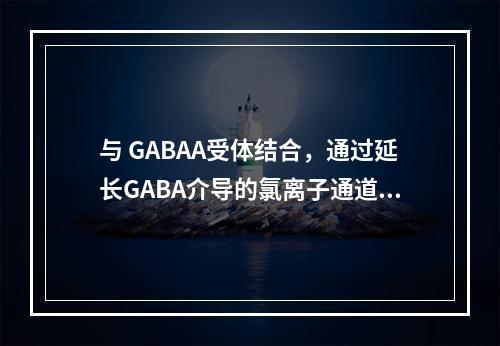 与 GABAA受体结合，通过延长GABA介导的氯离子通道开放