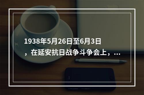 1938年5月26日至6月3日，在延安抗日战争斗争会上，毛泽