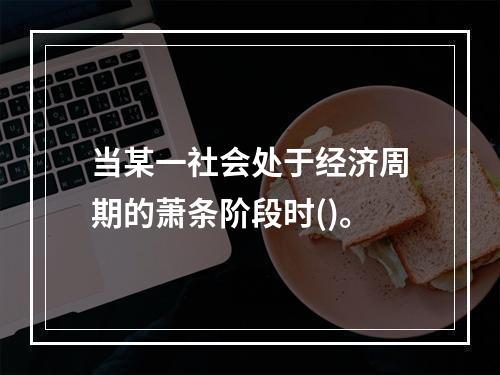 当某一社会处于经济周期的萧条阶段时()。