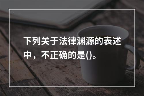 下列关于法律渊源的表述中，不正确的是()。