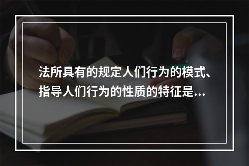 法所具有的规定人们行为的模式、指导人们行为的性质的特征是指(