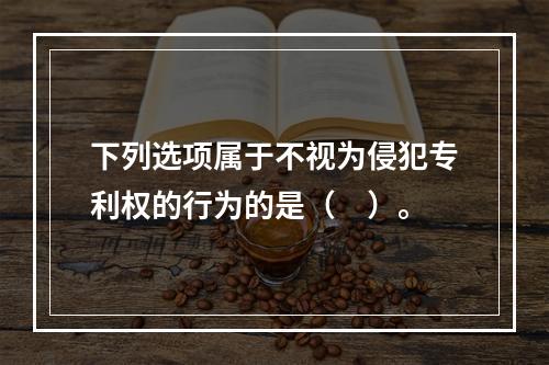 下列选项属于不视为侵犯专利权的行为的是（　）。