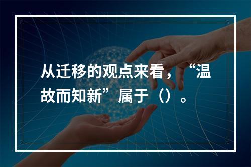 从迁移的观点来看，“温故而知新”属于（）。