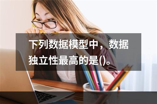 下列数据模型中，数据独立性最高的是()。