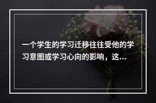 一个学生的学习迁移往往受他的学习意图或学习心向的影响，这种现