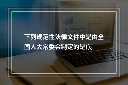 下列规范性法律文件中是由全国人大常委会制定的是()。