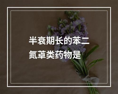 半衰期长的苯二氮䓬类药物是