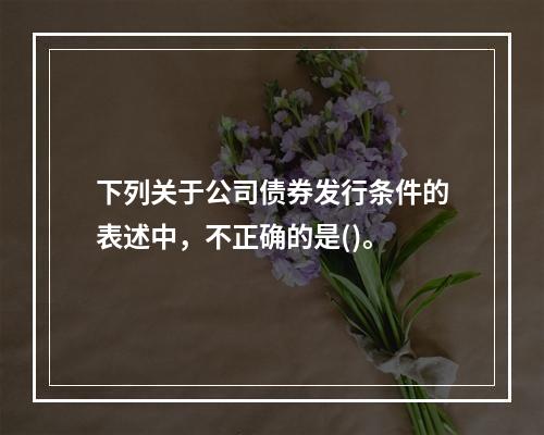 下列关于公司债券发行条件的表述中，不正确的是()。