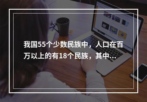 我国55个少数民族中，人口在百万以上的有18个民族，其中，人