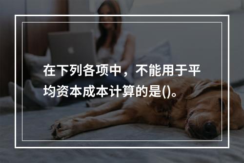 在下列各项中，不能用于平均资本成本计算的是()。