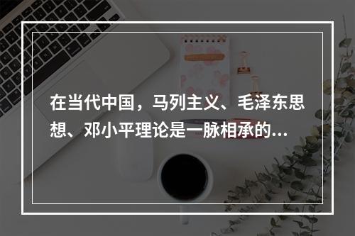 在当代中国，马列主义、毛泽东思想、邓小平理论是一脉相承的科学