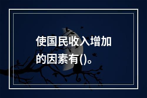 使国民收入增加的因素有()。