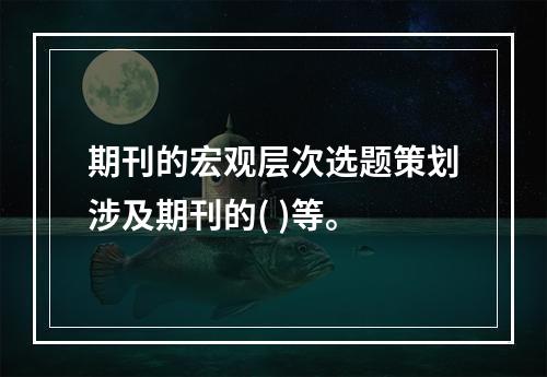 期刊的宏观层次选题策划涉及期刊的( )等。