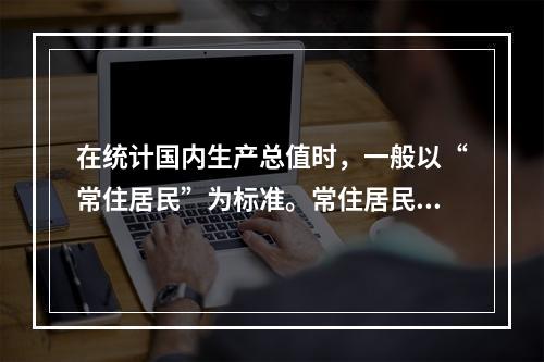 在统计国内生产总值时，一般以“常住居民”为标准。常住居民是指