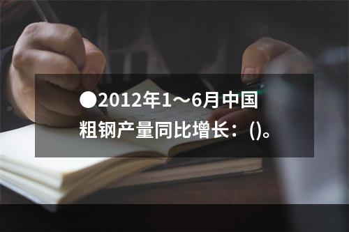 ●2012年1～6月中国粗钢产量同比增长：()。