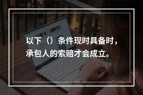 以下（）条件现时具备时，承包人的索赔才会成立。