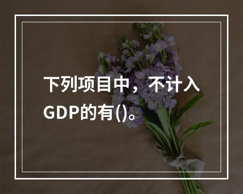 下列项目中，不计入GDP的有()。