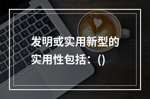 发明或实用新型的实用性包括：()