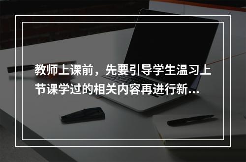 教师上课前，先要引导学生温习上节课学过的相关内容再进行新知识