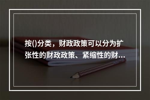 按()分类，财政政策可以分为扩张性的财政政策、紧缩性的财政政