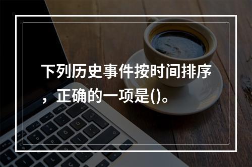 下列历史事件按时间排序，正确的一项是()。