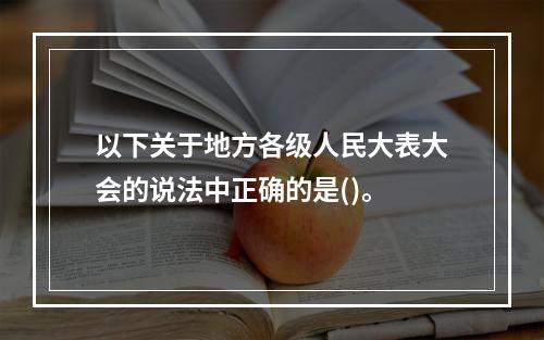 以下关于地方各级人民大表大会的说法中正确的是()。