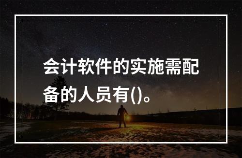 会计软件的实施需配备的人员有()。