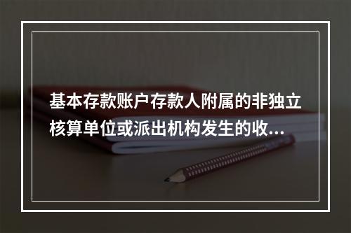 基本存款账户存款人附属的非独立核算单位或派出机构发生的收入和