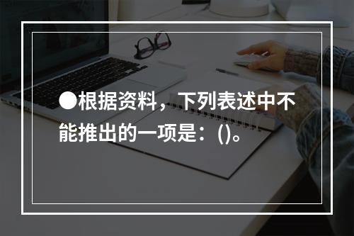 ●根据资料，下列表述中不能推出的一项是：()。