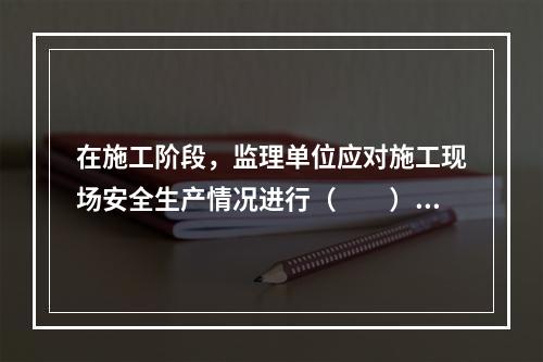 在施工阶段，监理单位应对施工现场安全生产情况进行（　　）。