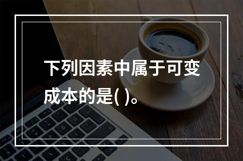 下列因素中属于可变成本的是( )。