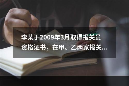 李某于2009年3月取得报关员资格证书，在甲、乙两家报关公司