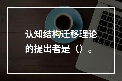 认知结构迁移理论的提出者是（）。