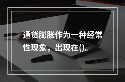 通货膨胀作为一种经常性现象，出现在()。