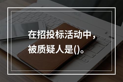 在招投标活动中，被质疑人是()。