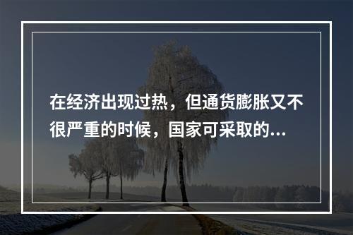 在经济出现过热，但通货膨胀又不很严重的时候，国家可采取的政策