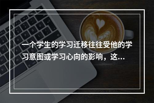 一个学生的学习迁移往往受他的学习意图或学习心向的影响，这种现